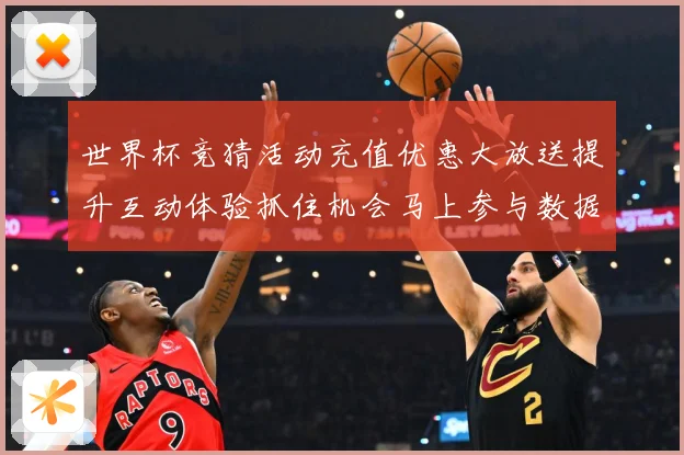 世界杯竞猜活动充值优惠大放送提升互动体验抓住机会马上参与数据研判-深度解析