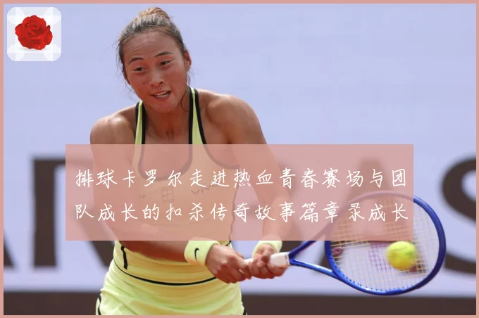 排球卡罗尔走进热血青春赛场与团队成长的扣杀传奇故事篇章录成长观察-深度解析