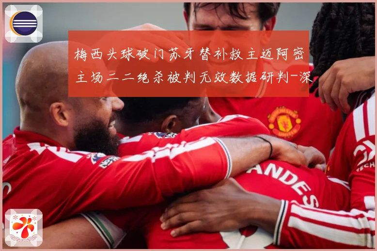 梅西头球破门苏牙替补救主迈阿密主场二二绝杀被判无效数据研判-深度解析