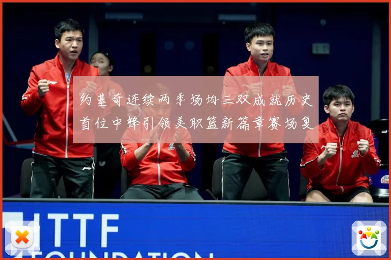 约基奇连续两季场均三双成就历史首位中锋引领美职篮新篇章赛场复盘-深度解析
