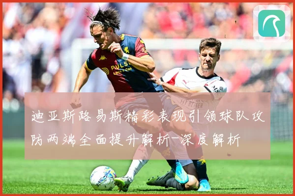 迪亚斯路易斯精彩表现引领球队攻防两端全面提升解析-深度解析