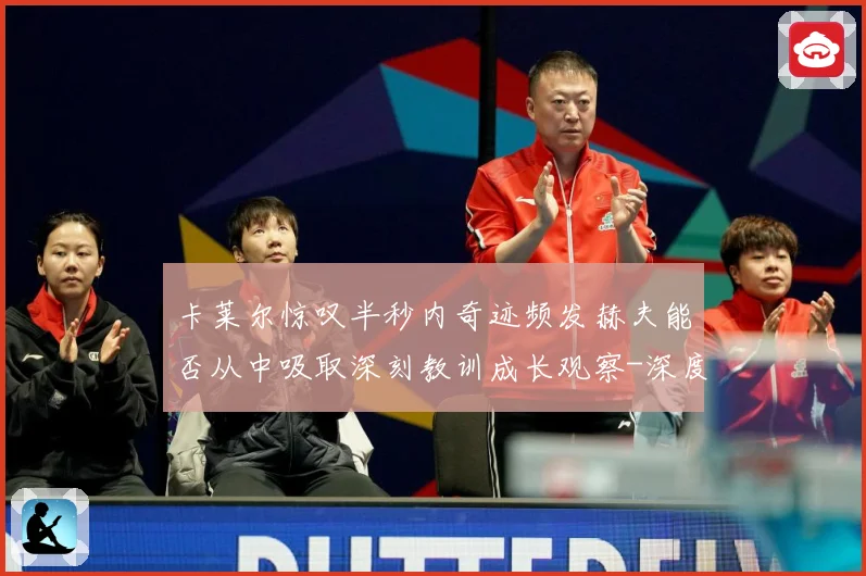 卡莱尔惊叹半秒内奇迹频发赫夫能否从中吸取深刻教训成长观察-深度解析