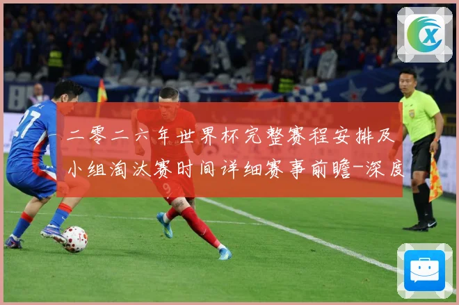 二零二六年世界杯完整赛程安排及小组淘汰赛时间详细赛事前瞻-深度解析