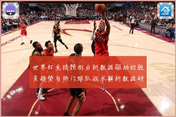 世界杯竞猜预测分析数据驱动的胜负趋势与热门球队战术解析数据研判-深度解析