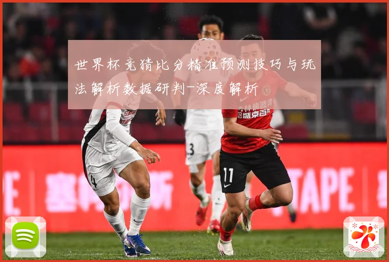 世界杯竞猜比分精准预测技巧与玩法解析数据研判-深度解析