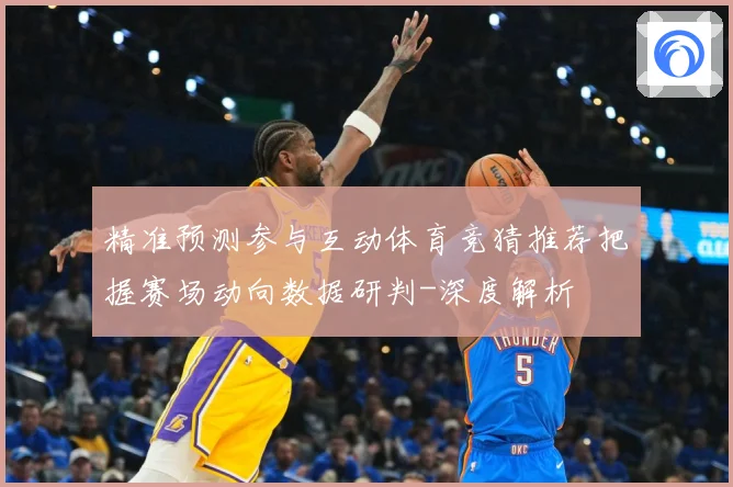 精准预测参与互动体育竞猜推荐把握赛场动向数据研判-深度解析
