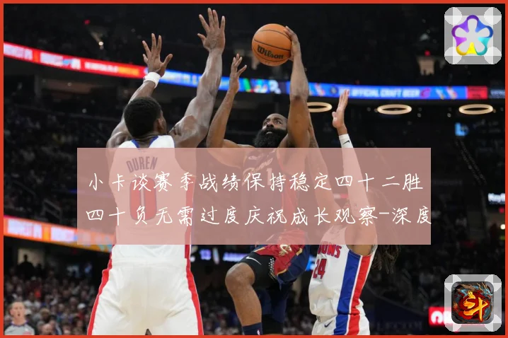 小卡谈赛季战绩保持稳定四十二胜四十负无需过度庆祝成长观察-深度解析