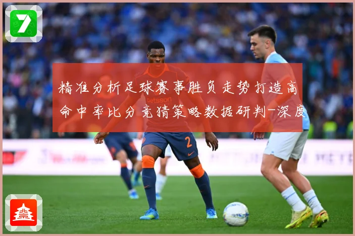 精准分析足球赛事胜负走势打造高命中率比分竞猜策略数据研判-深度解析