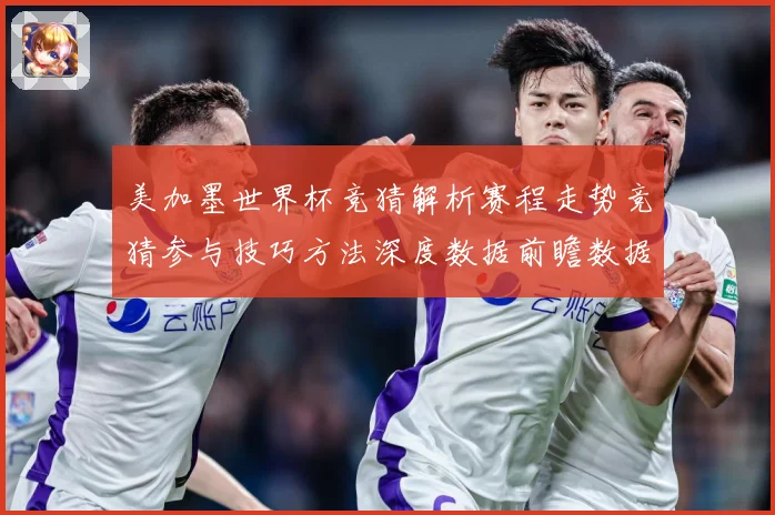 美加墨世界杯竞猜解析赛程走势竞猜参与技巧方法深度数据前瞻数据研判-深度解析