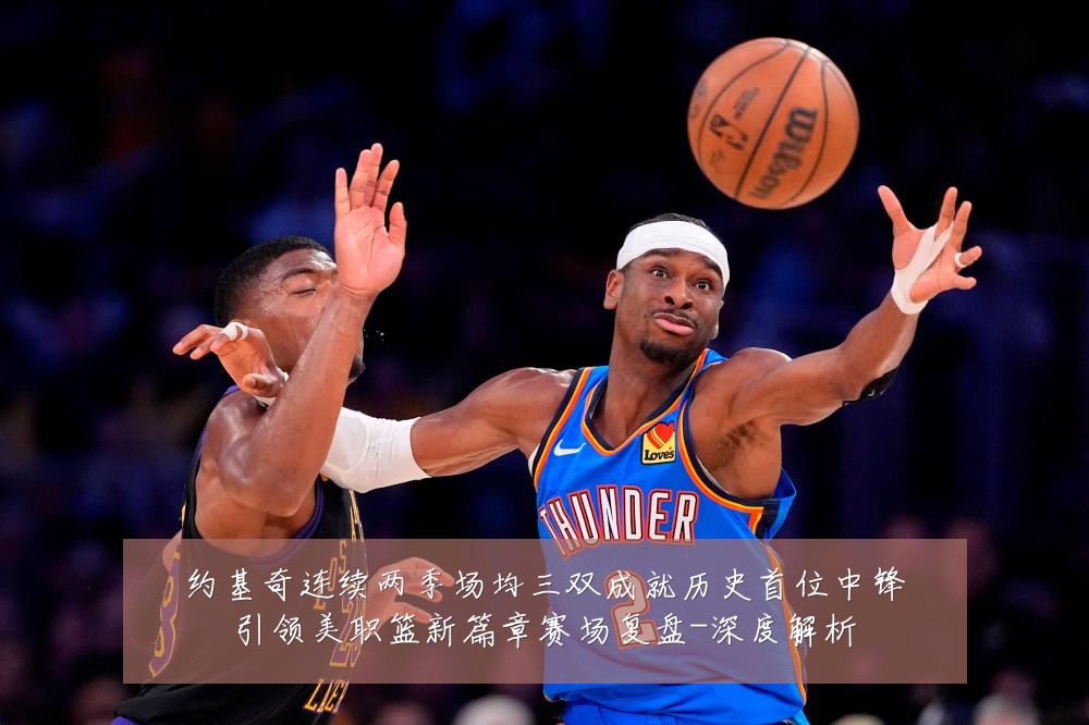 约基奇连续两季场均三双成就历史首位中锋引领美职篮新篇章赛场复盘-深度解析