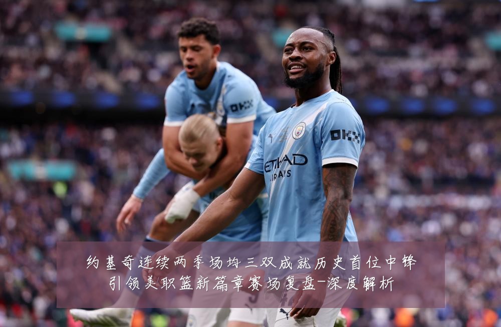 约基奇连续两季场均三双成就历史首位中锋引领美职篮新篇章赛场复盘-深度解析