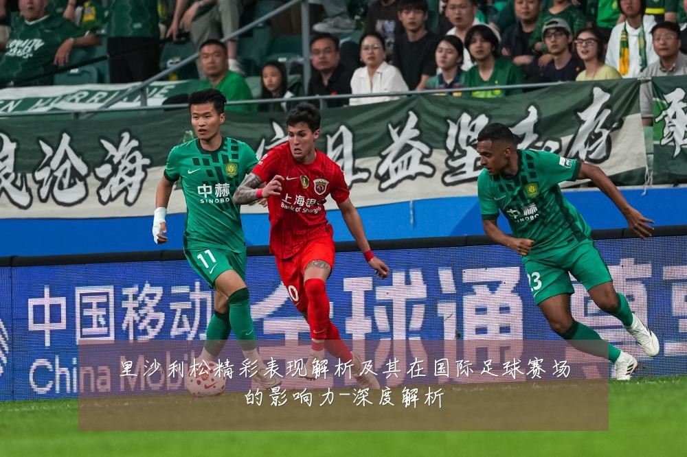 里沙利松精彩表现解析及其在国际足球赛场的影响力-深度解析