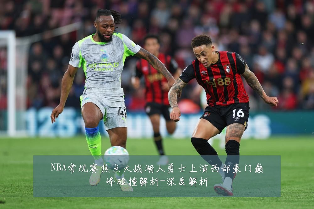 NBA常规赛焦点大战湖人勇士上演西部豪门巅峰碰撞解析-深度解析
