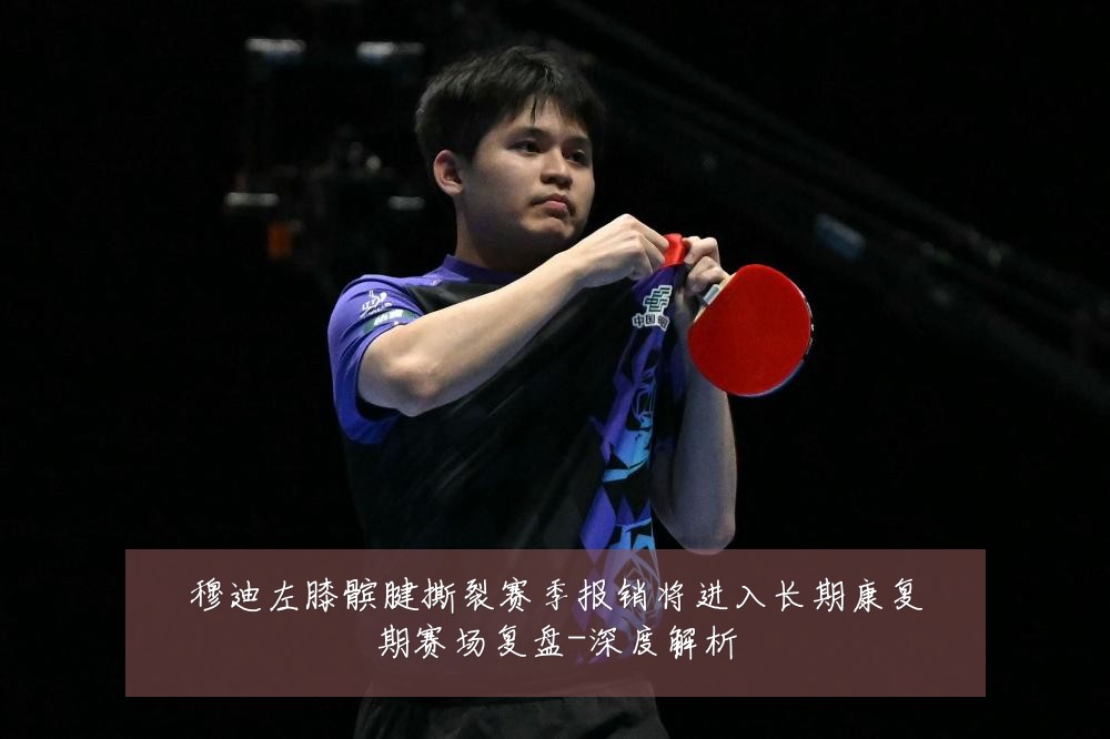 穆迪左膝髌腱撕裂赛季报销将进入长期康复期赛场复盘-深度解析