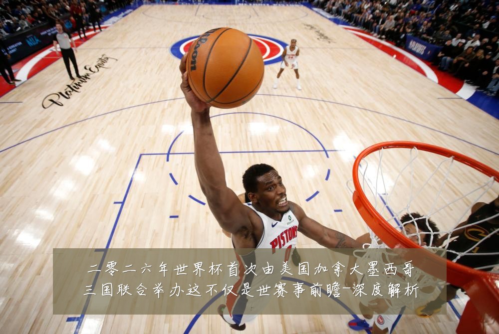 二零二六年世界杯首次由美国加拿大墨西哥三国联合举办这不仅是世赛事前瞻-深度解析