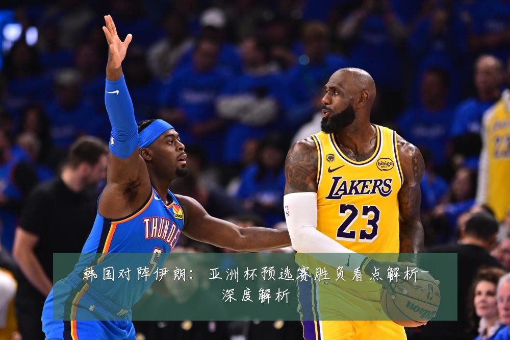 韩国对阵伊朗:亚洲杯预选赛胜负看点解析-深度解析