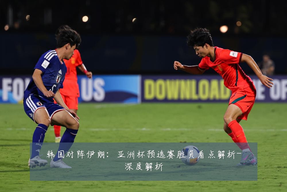 韩国对阵伊朗:亚洲杯预选赛胜负看点解析-深度解析