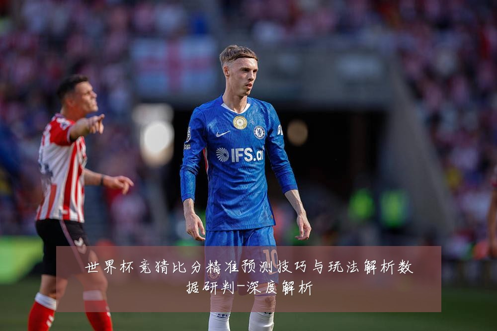 世界杯竞猜比分精准预测技巧与玩法解析数据研判-深度解析