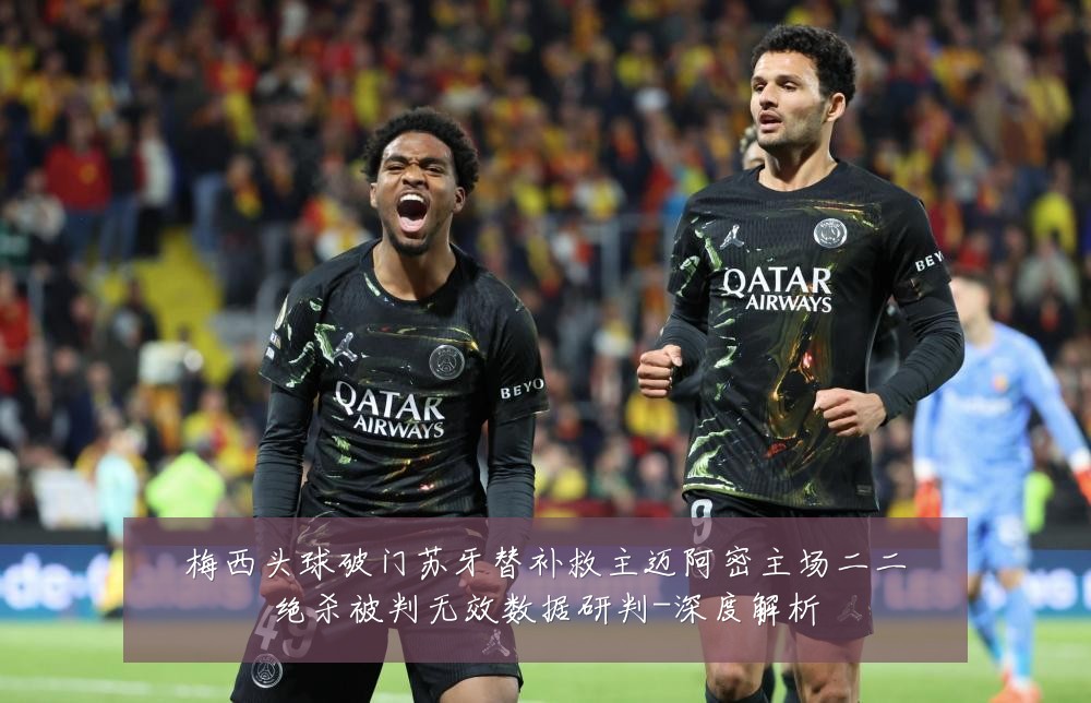 梅西头球破门苏牙替补救主迈阿密主场二二绝杀被判无效数据研判-深度解析