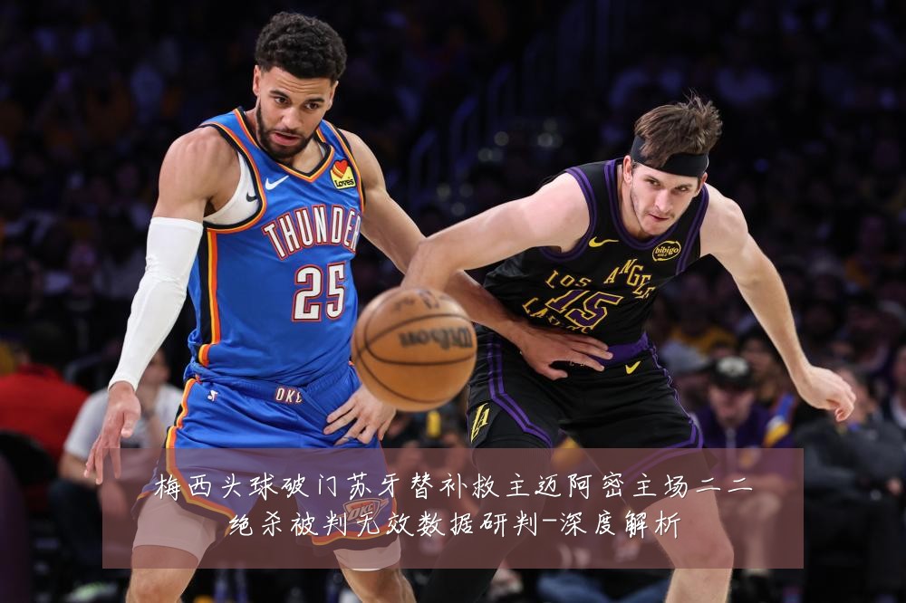梅西头球破门苏牙替补救主迈阿密主场二二绝杀被判无效数据研判-深度解析