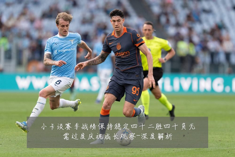 小卡谈赛季战绩保持稳定四十二胜四十负无需过度庆祝成长观察-深度解析
